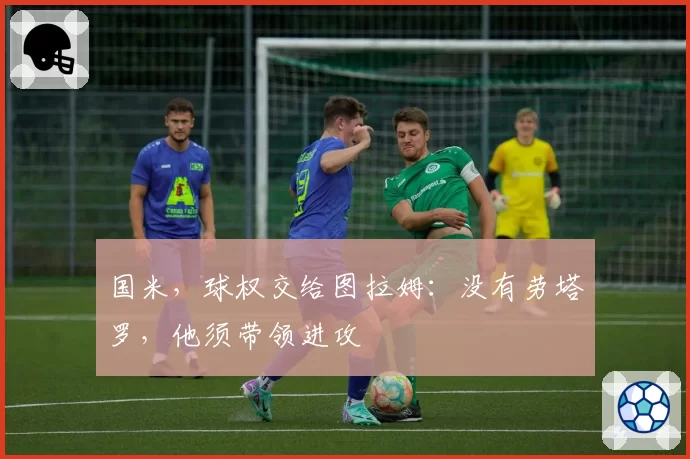 国米，球权交给图拉姆：没有劳塔罗，他须带领进攻