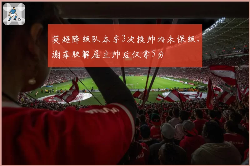英超降级队本季3次换帅均未保级,谢菲联解雇主帅后仅拿5分
