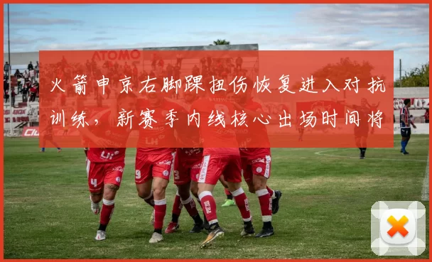 火箭申京右脚踝扭伤恢复进入对抗训练,新赛季内线核心出场时间将递增