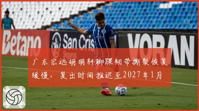 广东宏远胡明轩脚踝韧带撕裂恢复缓慢,复出时间推迟至2027年1月