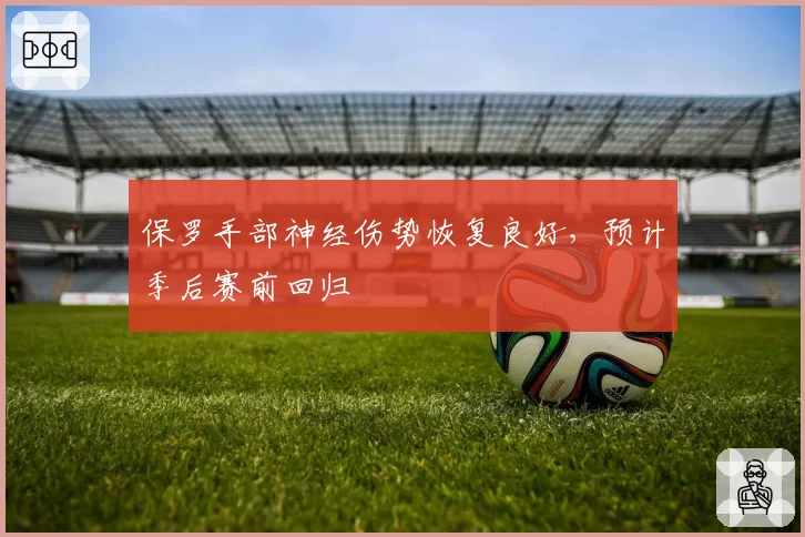 保罗手部神经伤势恢复良好，预计季后赛前回归