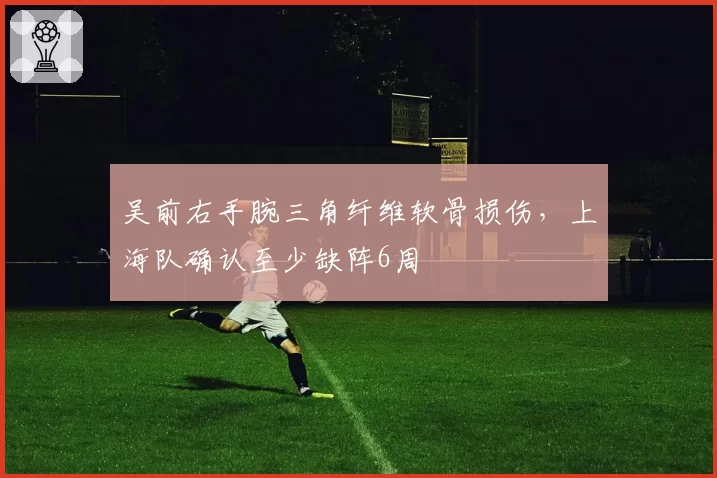 吴前右手腕三角纤维软骨损伤，上海队确认至少缺阵6周