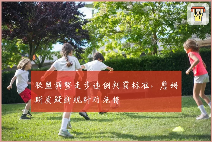 联盟调整走步违例判罚标准，詹姆斯质疑新规针对老将