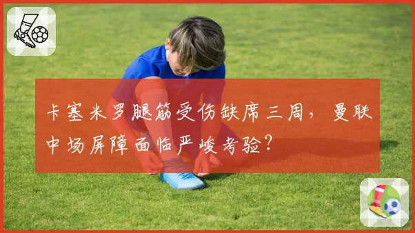 卡塞米罗腿筋受伤缺席三周,曼联中场屏障面临严峻考验?