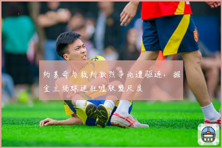 约基奇与裁判激烈争论遭驱逐，掘金主场球迷狂嘘联盟尺度