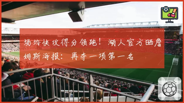 场均快攻得分领跑！湖人官方晒詹姆斯海报：再夺一项第一名