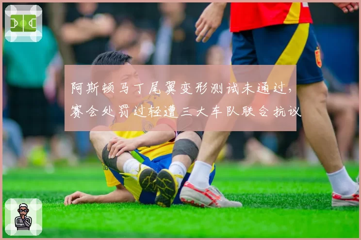 阿斯顿马丁尾翼变形测试未通过,赛会处罚过轻遭三大车队联合抗议