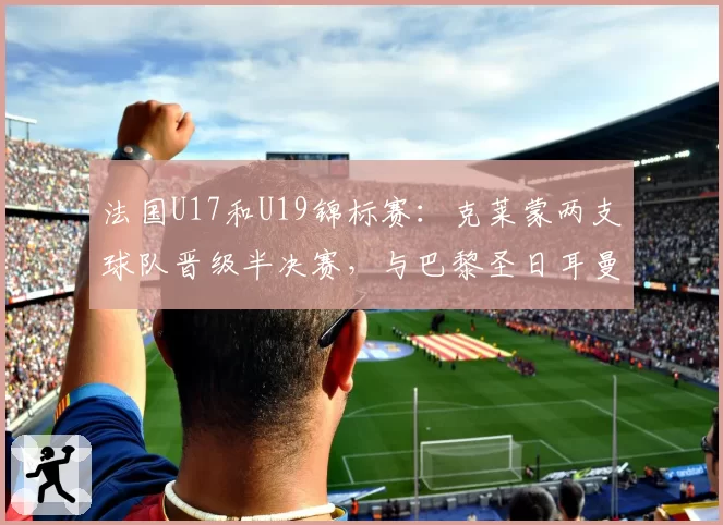 法国U17和U19锦标赛:克莱蒙两支球队晋级半决赛,与巴黎圣日耳曼持平 - 2026年5月21日