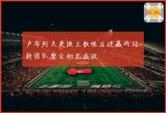 卢布列夫更换主教练后连赢两站,新团队磨合初见成效