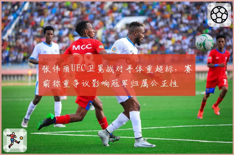 张伟丽UFC卫冕战对手体重超标，赛前称重争议影响冠军归属公正性