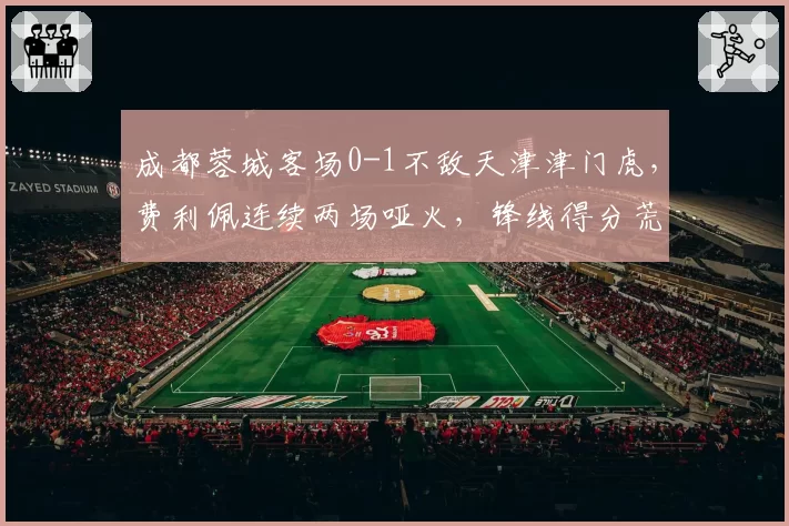 成都蓉城客场0-1不敌天津津门虎,费利佩连续两场哑火,锋线得分荒何时终结?