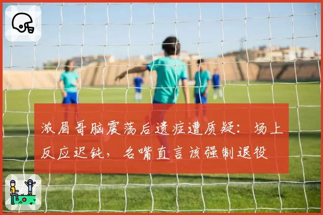 浓眉哥脑震荡后遗症遭质疑：场上反应迟钝，名嘴直言该强制退役