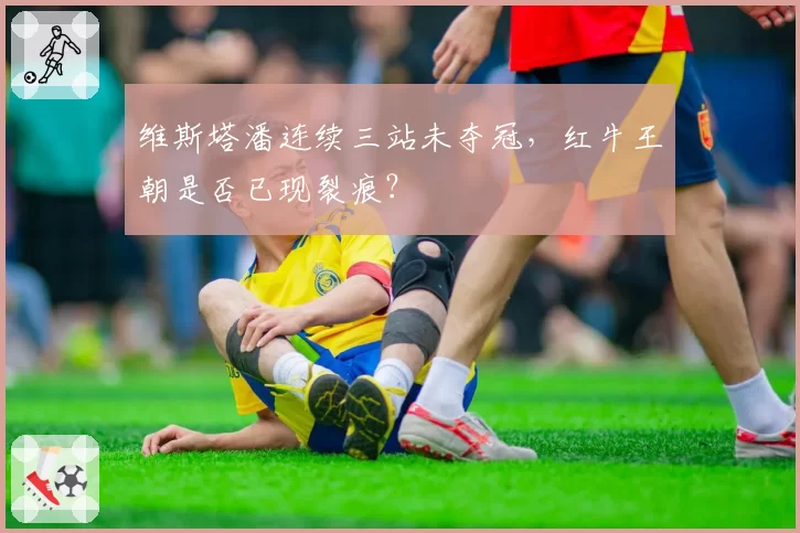 维斯塔潘连续三站未夺冠，红牛王朝是否已现裂痕？
