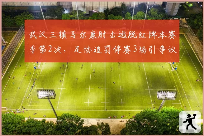 武汉三镇马尔康肘击逃脱红牌本赛季第2次,足协追罚停赛3场引争议