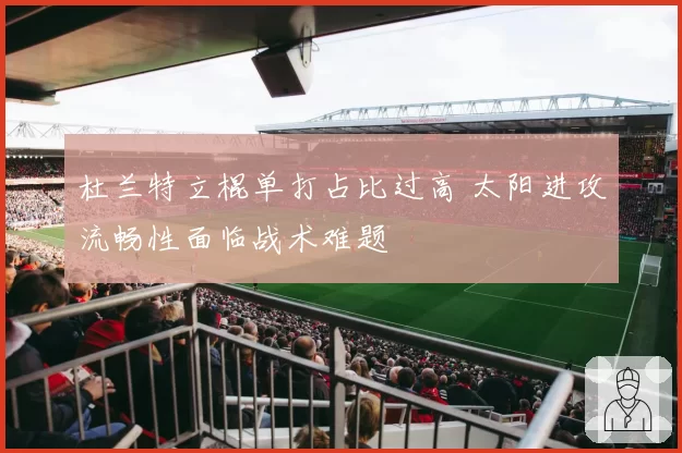 杜兰特立棍单打占比过高 太阳进攻流畅性面临战术难题