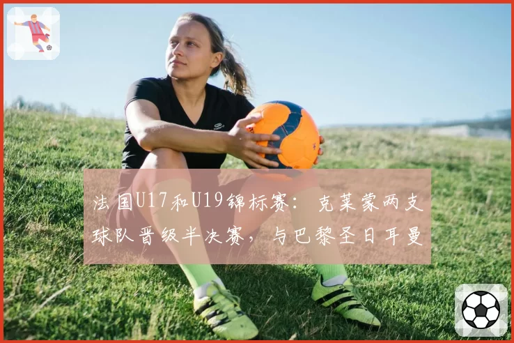 法国U17和U19锦标赛:克莱蒙两支球队晋级半决赛,与巴黎圣日耳曼持平 - 2026年5月21日