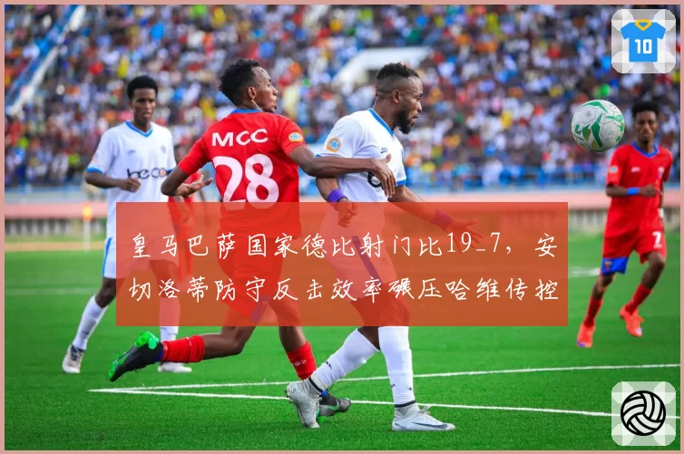 皇马巴萨国家德比射门比19_7，安切洛蒂防守反击效率碾压哈维传控