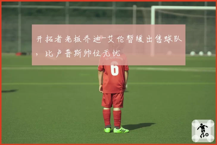 开拓者老板乔迪-艾伦暂缓出售球队,比卢普斯帅位无忧