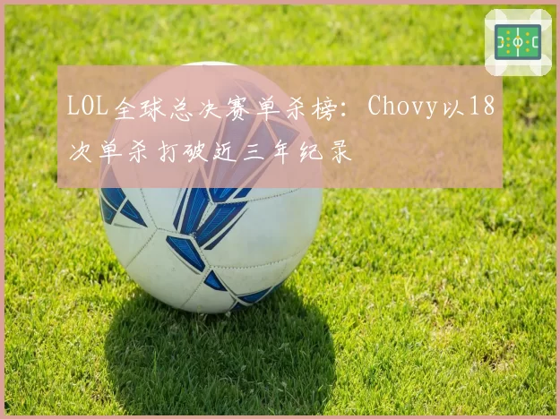 LOL全球总决赛单杀榜：Chovy以18次单杀打破近三年纪录