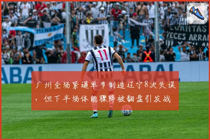 广州全场紧逼单节制造辽宁8次失误,但下半场体能骤降被翻盘引发战术反思