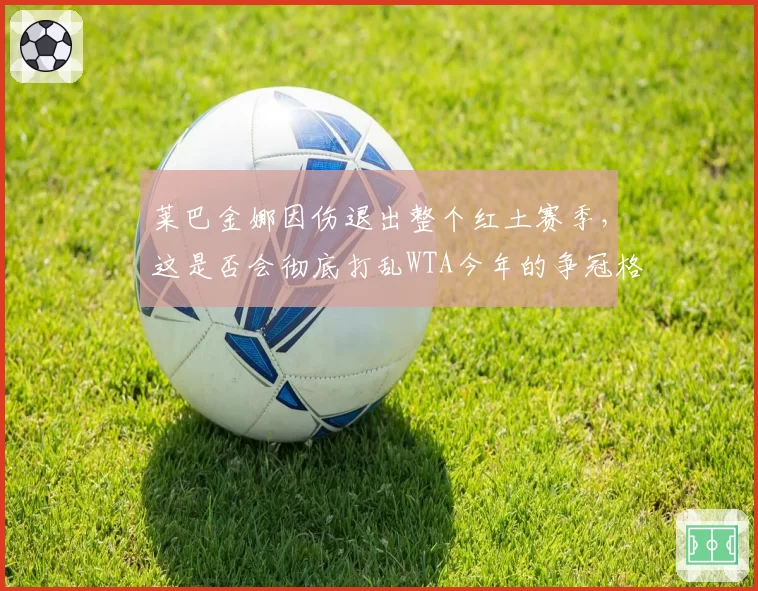 莱巴金娜因伤退出整个红土赛季，这是否会彻底打乱WTA今年的争冠格局？