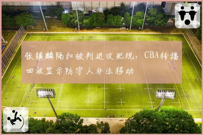 张镇麟隔扣被判进攻犯规，CBA转播回放显示防守人非法移动