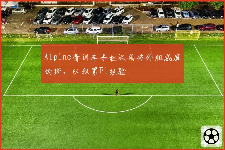 Alpine青训车手杜汉或将外租威廉姆斯,以积累F1经验