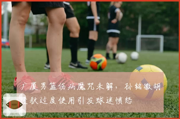 广厦男篮伤病魔咒未解，孙铭徽胡金秋过度使用引发球迷愤怒