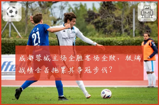 成都蓉城主场全胜客场全败,极端战绩会否拖累其争冠步伐?