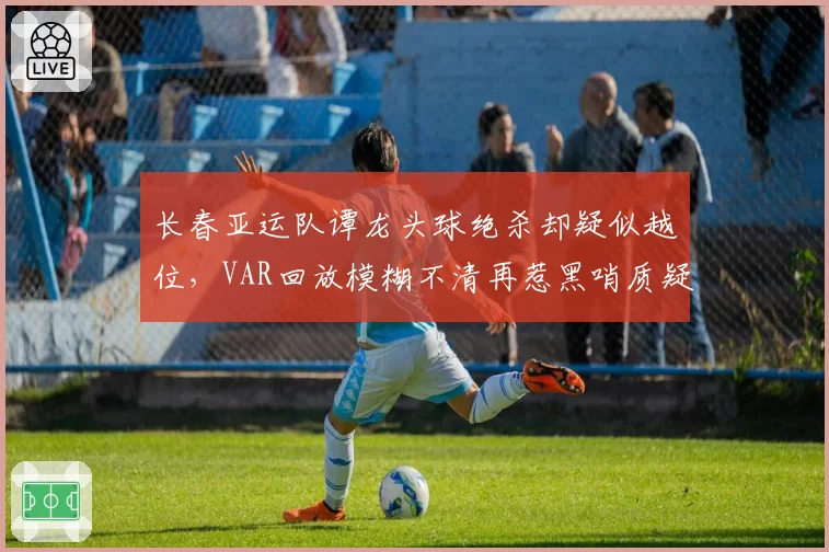 长春亚运队谭龙头球绝杀却疑似越位，VAR回放模糊不清再惹黑哨质疑