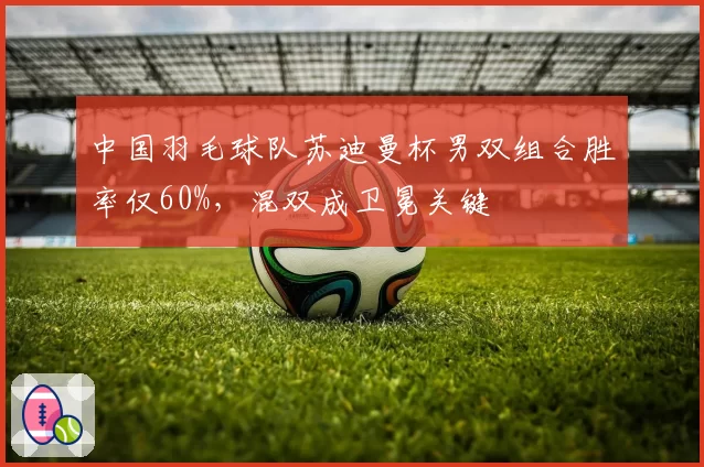 中国羽毛球队苏迪曼杯男双组合胜率仅60%,混双成卫冕关键