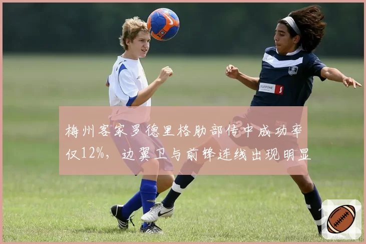 梅州客家罗德里格肋部传中成功率仅12%，边翼卫与前锋连线出现明显断层