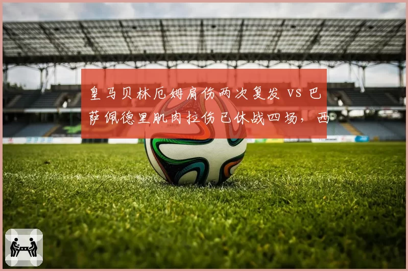 皇马贝林厄姆肩伤两次复发 vs 巴萨佩德里肌肉拉伤已休战四场，西甲双雄中场防线谁更脆弱