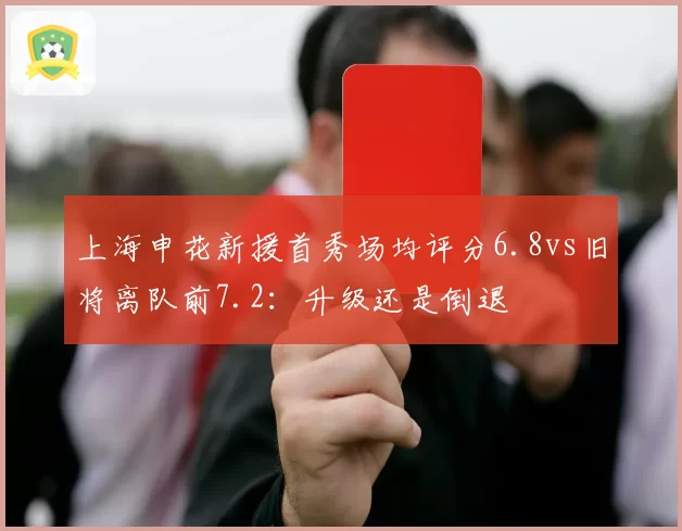 上海申花新援首秀场均评分6.8vs旧将离队前7.2：升级还是倒退