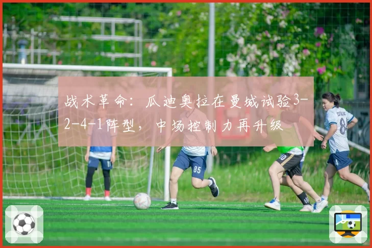 战术革命:瓜迪奥拉在曼城试验3-2-4-1阵型,中场控制力再升级
