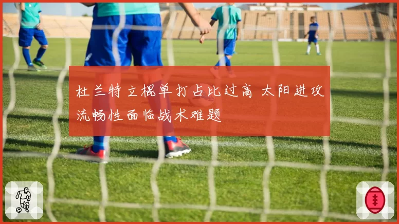 杜兰特立棍单打占比过高 太阳进攻流畅性面临战术难题