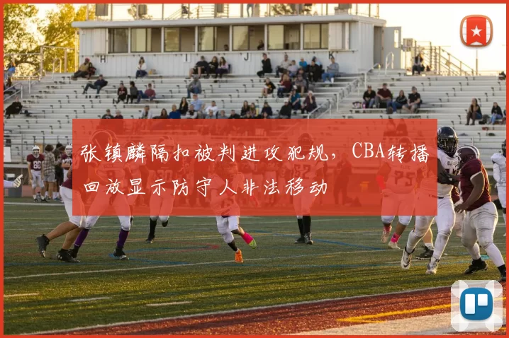 张镇麟隔扣被判进攻犯规，CBA转播回放显示防守人非法移动