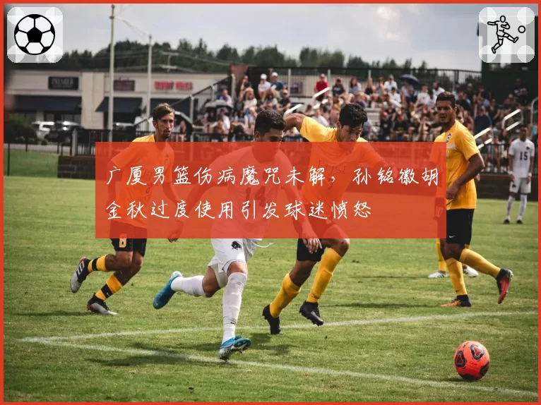 广厦男篮伤病魔咒未解，孙铭徽胡金秋过度使用引发球迷愤怒