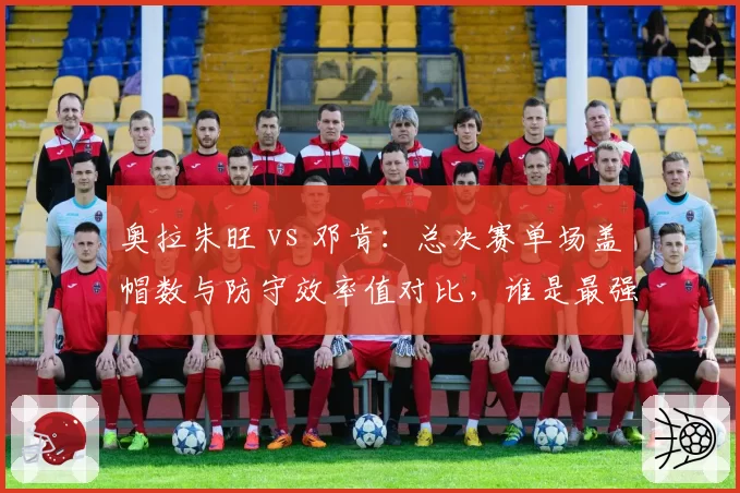 奥拉朱旺 vs 邓肯:总决赛单场盖帽数与防守效率值对比,谁是最强内线屏障