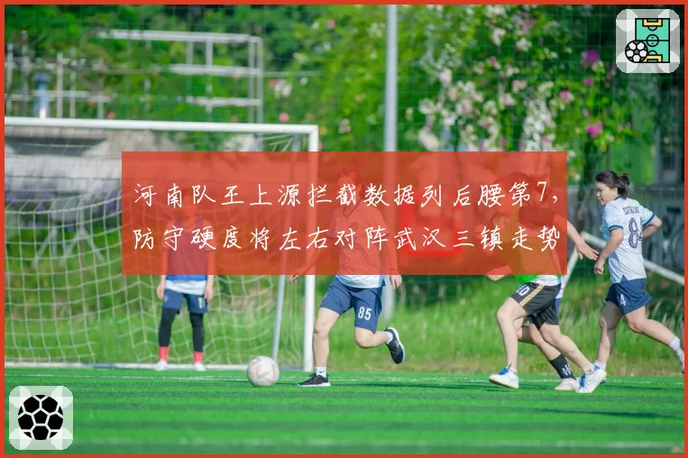 河南队王上源拦截数据列后腰第7，防守硬度将左右对阵武汉三镇走势