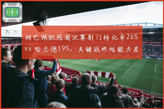 姆巴佩欧冠淘汰赛射门转化率26% vs 哈兰德19%,关键战终结能力差距明显__br_