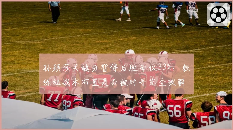 孙颖莎关键分暂停后胜率仅33%,教练组战术布置是否被对手完全破解?