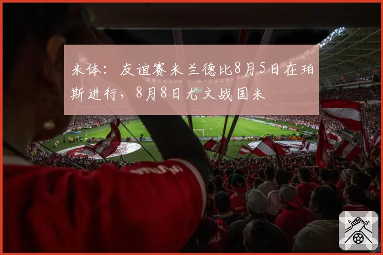 米体:友谊赛米兰德比8月5日在珀斯进行,8月8日尤文战国米