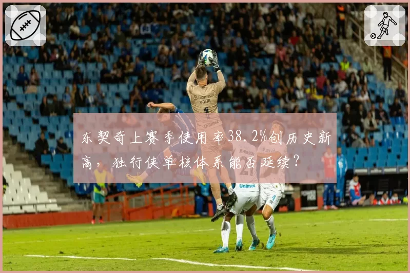 东契奇上赛季使用率38.2%创历史新高,独行侠单核体系能否延续?