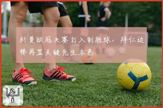 科曼欧冠决赛打入制胜球,拜仁边锋再显关键先生本色