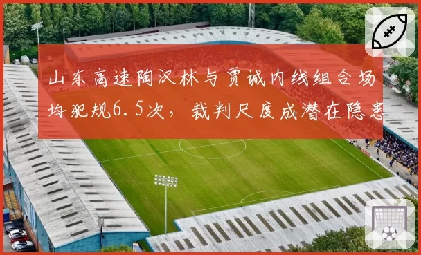 山东高速陶汉林与贾诚内线组合场均犯规6.5次，裁判尺度成潜在隐患