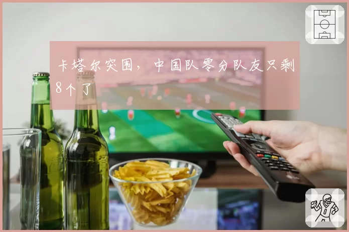 卡塔尔突围,中国队零分队友只剩8个了