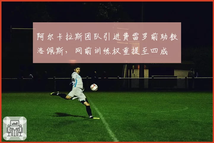 阿尔卡拉斯团队引进费雷罗前助教洛佩斯,网前训练权重提至四成