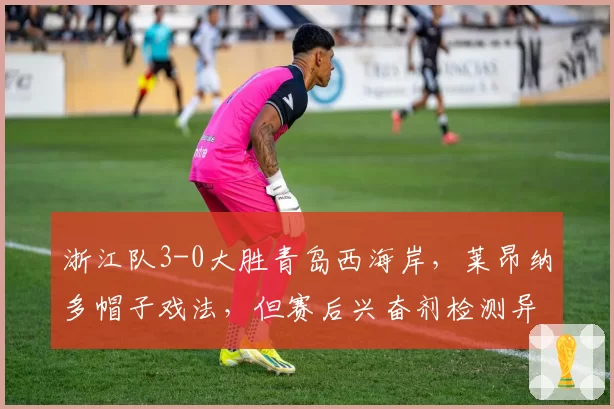 浙江队3-0大胜青岛西海岸,莱昂纳多帽子戏法,但赛后兴奋剂检测异常引争议