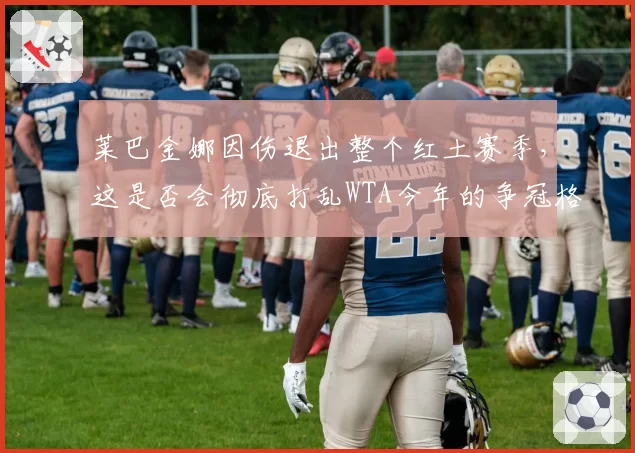 莱巴金娜因伤退出整个红土赛季,这是否会彻底打乱WTA今年的争冠格局?